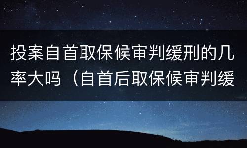 投案自首取保候审判缓刑的几率大吗（自首后取保候审判缓刑的几率大不大）