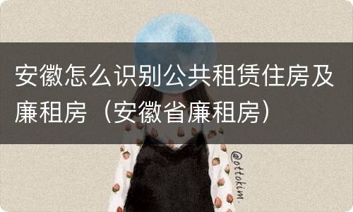 安徽怎么识别公共租赁住房及廉租房（安徽省廉租房）