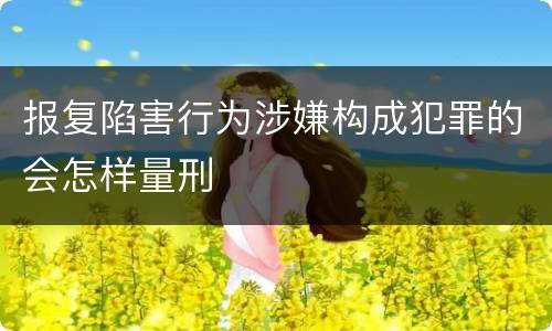 报复陷害行为涉嫌构成犯罪的会怎样量刑