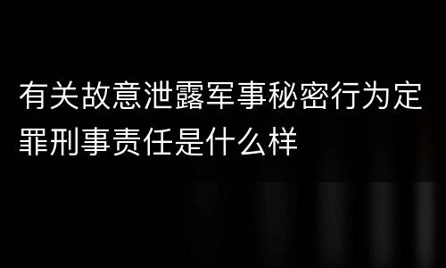 有关故意泄露军事秘密行为定罪刑事责任是什么样