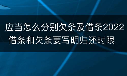 应当怎么分别欠条及借条2022 借条和欠条要写明归还时限