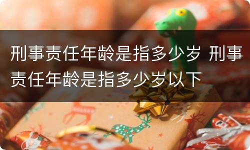 刑事责任年龄是指多少岁 刑事责任年龄是指多少岁以下