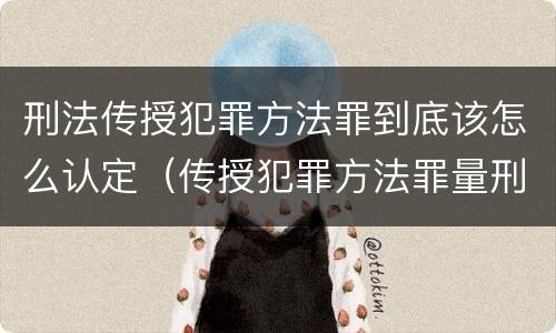 刑法传授犯罪方法罪到底该怎么认定（传授犯罪方法罪量刑）