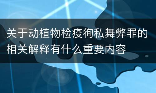 关于动植物检疫徇私舞弊罪的相关解释有什么重要内容