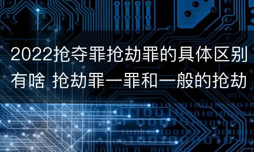 2022抢夺罪抢劫罪的具体区别有啥 抢劫罪一罪和一般的抢劫罪