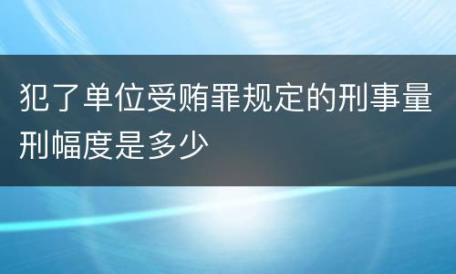 犯了单位受贿罪规定的刑事量刑幅度是多少