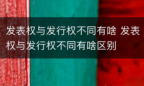 发表权与发行权不同有啥 发表权与发行权不同有啥区别