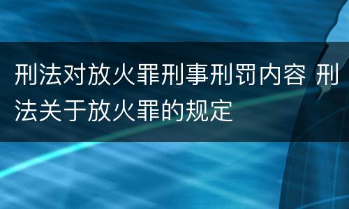 刑法对放火罪刑事刑罚内容 刑法关于放火罪的规定