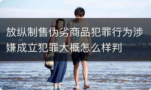 放纵制售伪劣商品犯罪行为涉嫌成立犯罪大概怎么样判