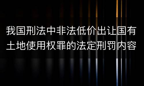 我国刑法中非法低价出让国有土地使用权罪的法定刑罚内容是怎样的