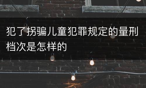 犯了拐骗儿童犯罪规定的量刑档次是怎样的
