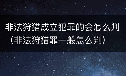 非法狩猎成立犯罪的会怎么判（非法狩猎罪一般怎么判）