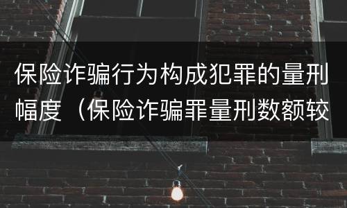 保险诈骗行为构成犯罪的量刑幅度（保险诈骗罪量刑数额较大的标准）
