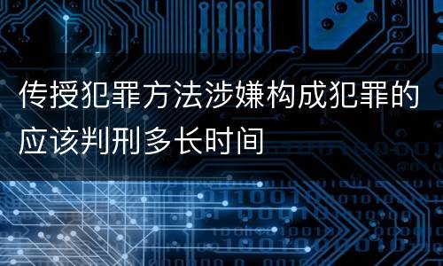 传授犯罪方法涉嫌构成犯罪的应该判刑多长时间
