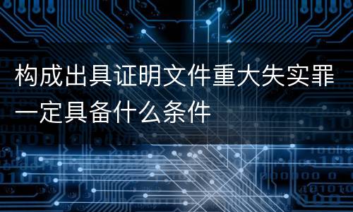 构成出具证明文件重大失实罪一定具备什么条件