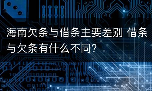 海南欠条与借条主要差别 借条与欠条有什么不同?
