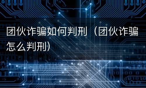 团伙诈骗如何判刑（团伙诈骗怎么判刑）