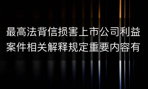 最高法背信损害上市公司利益案件相关解释规定重要内容有哪些