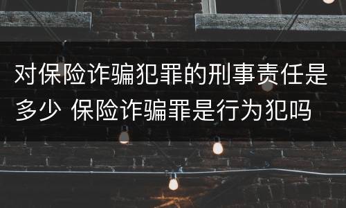 对保险诈骗犯罪的刑事责任是多少 保险诈骗罪是行为犯吗