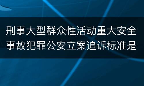刑事大型群众性活动重大安全事故犯罪公安立案追诉标准是怎样的