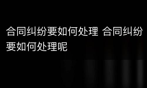 合同纠纷要如何处理 合同纠纷要如何处理呢
