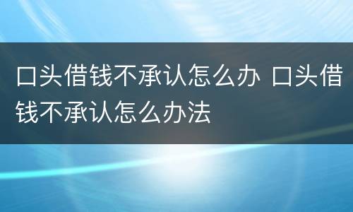 口头借钱不承认怎么办 口头借钱不承认怎么办法