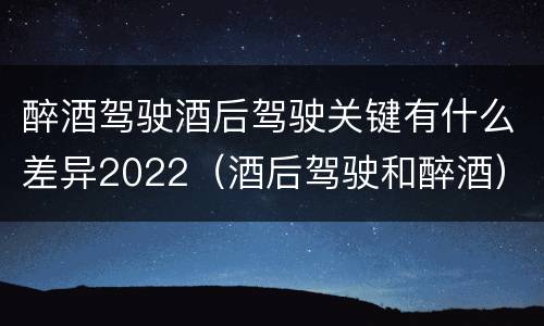 醉酒驾驶酒后驾驶关键有什么差异2022（酒后驾驶和醉酒）