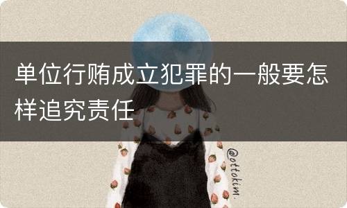 单位行贿成立犯罪的一般要怎样追究责任