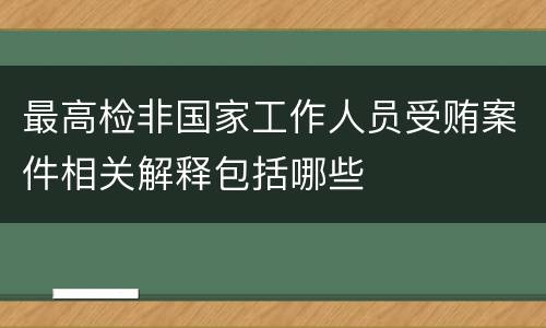 最高检非国家工作人员受贿案件相关解释包括哪些