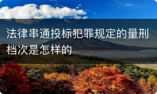 法律串通投标犯罪规定的量刑档次是怎样的