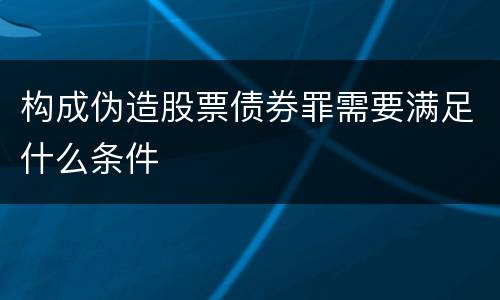 构成伪造股票债券罪需要满足什么条件