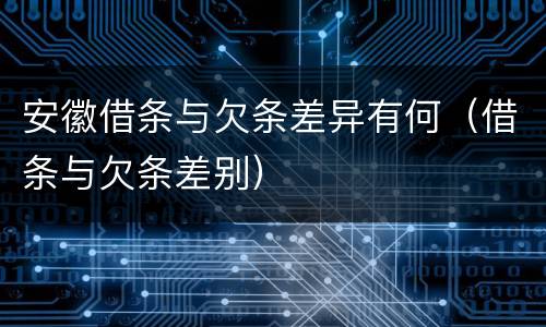 安徽借条与欠条差异有何（借条与欠条差别）