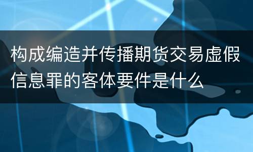 构成编造并传播期货交易虚假信息罪的客体要件是什么