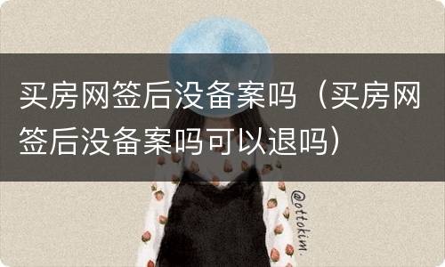 买房网签后没备案吗（买房网签后没备案吗可以退吗）