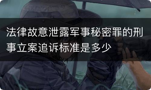 法律故意泄露军事秘密罪的刑事立案追诉标准是多少