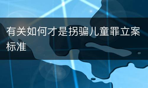 有关如何才是拐骗儿童罪立案标准