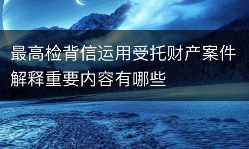 最高检背信运用受托财产案件解释重要内容有哪些