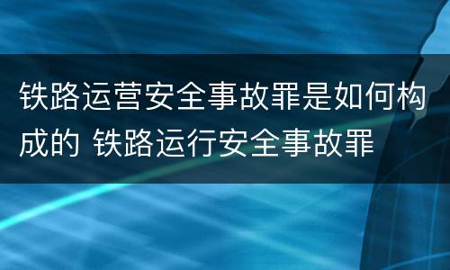 铁路运营安全事故罪是如何构成的 铁路运行安全事故罪