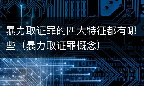 暴力取证罪的四大特征都有哪些（暴力取证罪概念）