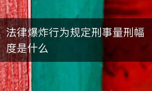 法律爆炸行为规定刑事量刑幅度是什么