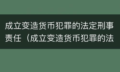 成立变造货币犯罪的法定刑事责任（成立变造货币犯罪的法定刑事责任）