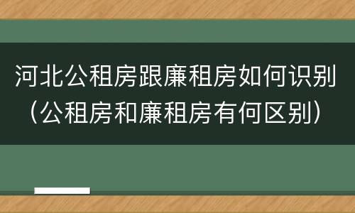 河北公租房跟廉租房如何识别（公租房和廉租房有何区别）