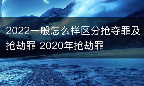 2022一般怎么样区分抢夺罪及抢劫罪 2020年抢劫罪