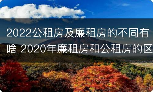 2022公租房及廉租房的不同有啥 2020年廉租房和公租房的区别