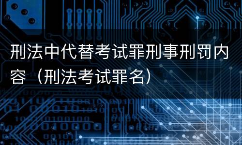 刑法中代替考试罪刑事刑罚内容（刑法考试罪名）