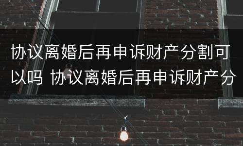 协议离婚后再申诉财产分割可以吗 协议离婚后再申诉财产分割可以吗