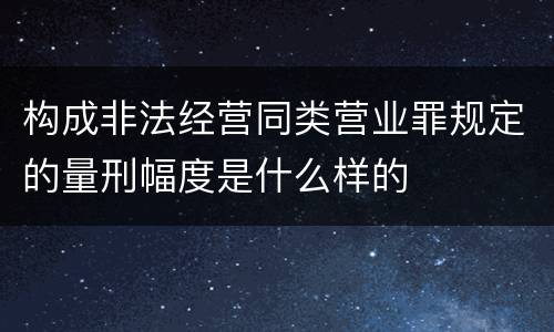 构成非法经营同类营业罪规定的量刑幅度是什么样的