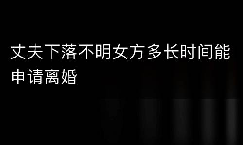 丈夫下落不明女方多长时间能申请离婚