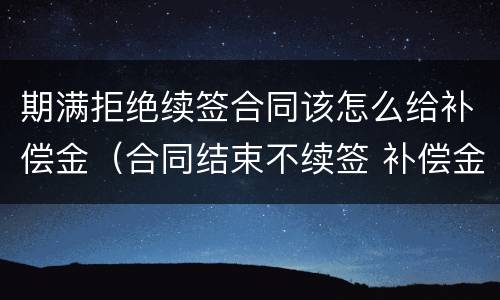 期满拒绝续签合同该怎么给补偿金（合同结束不续签 补偿金）