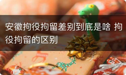 安徽拘役拘留差别到底是啥 拘役拘留的区别